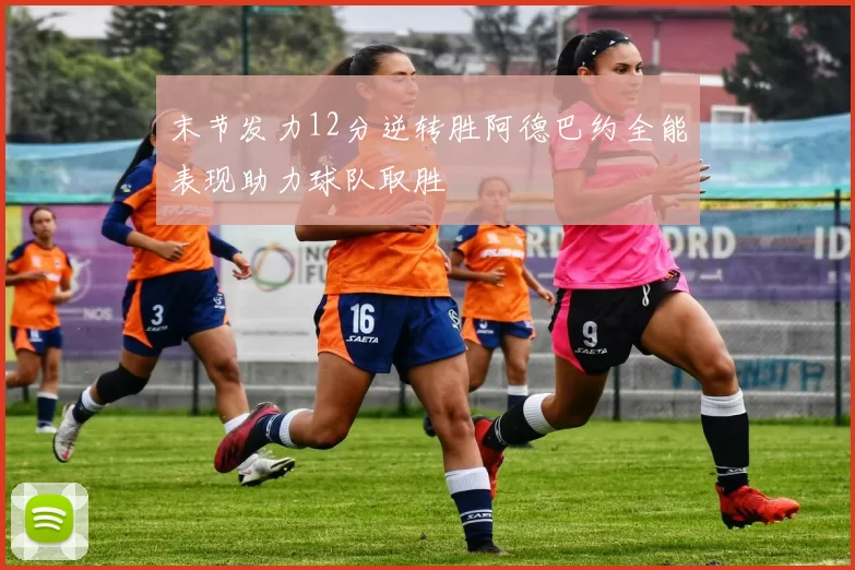 末节发力12分逆转胜阿德巴约全能表现助力球队取胜