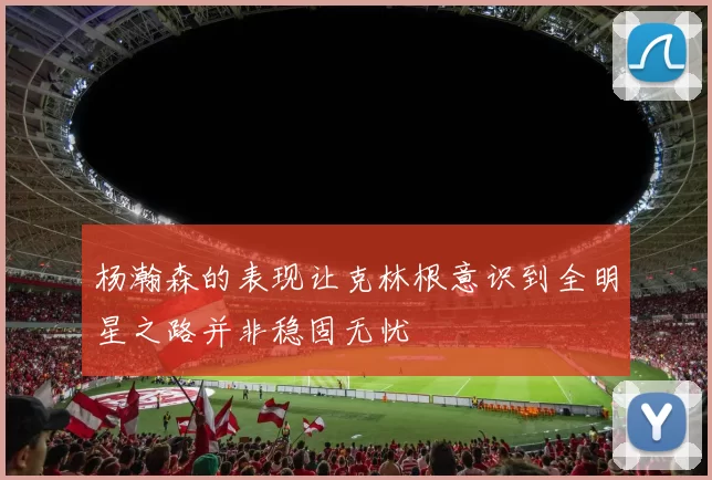 杨瀚森的表现让克林根意识到全明星之路并非稳固无忧