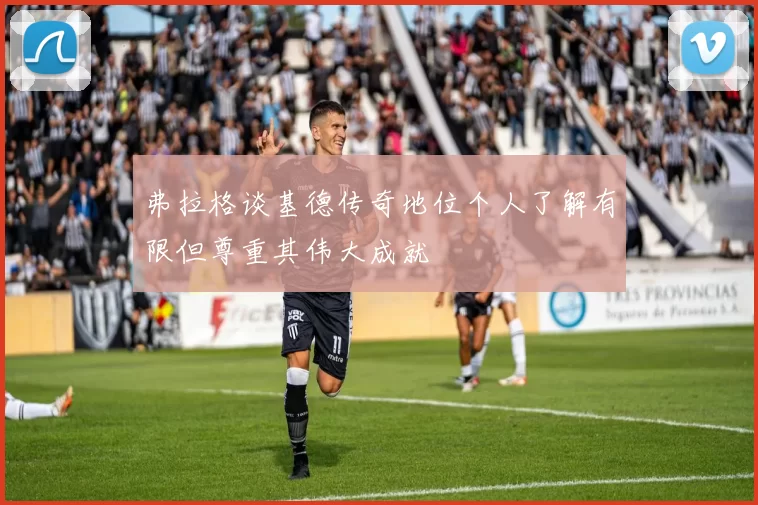弗拉格谈基德传奇地位个人了解有限但尊重其伟大成就