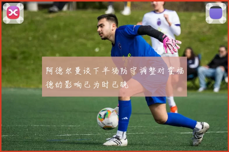 阿德尔曼谈下半场防守调整对霍福德的影响已为时已晚