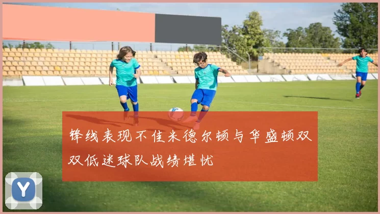 锋线表现不佳米德尔顿与华盛顿双双低迷球队战绩堪忧