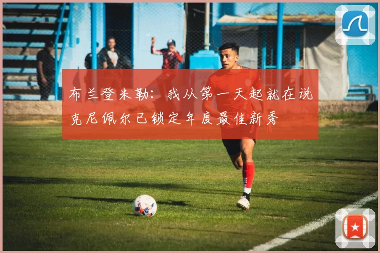 布兰登米勒：我从第一天起就在说克尼佩尔已锁定年度最佳新秀