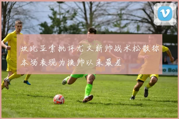 坎比亚索批评尤文新帅战术松散称本场表现为换帅以来最差