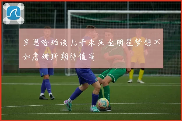 罗恩哈珀谈儿子未来全明星梦想不如詹姆斯期待值高