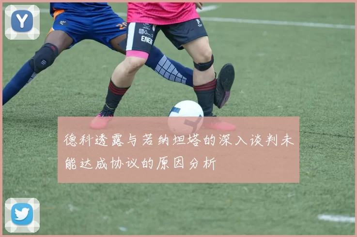 德科透露与若纳坦塔的深入谈判未能达成协议的原因分析