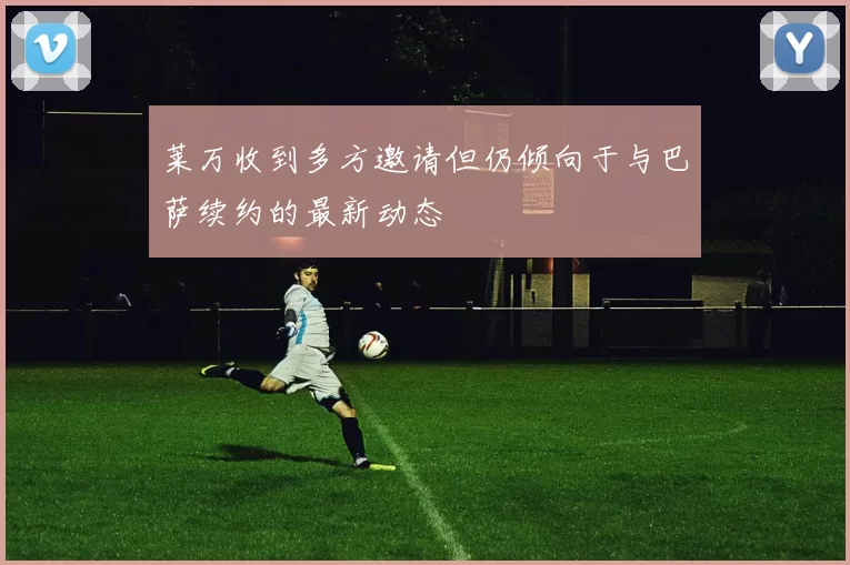 莱万收到多方邀请但仍倾向于与巴萨续约的最新动态