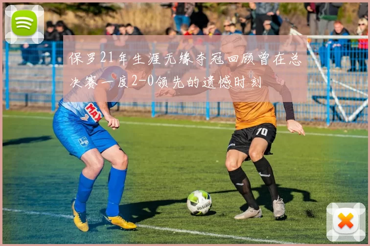 保罗21年生涯无缘夺冠回顾曾在总决赛一度2-0领先的遗憾时刻