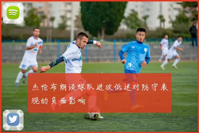 杰伦布朗谈球队进攻低迷对防守表现的负面影响
