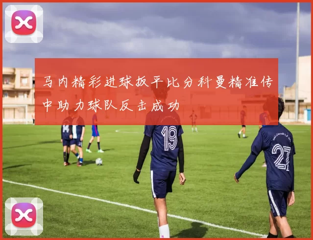 马内精彩进球扳平比分科曼精准传中助力球队反击成功