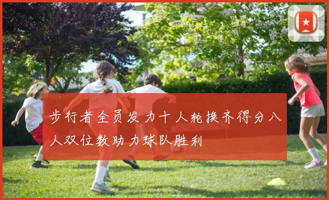 步行者全员发力十人轮换齐得分八人双位数助力球队胜利