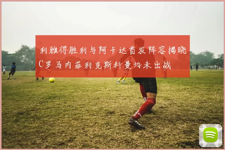 利雅得胜利与阿卡达首发阵容揭晓C罗马内菲利克斯科曼均未出战