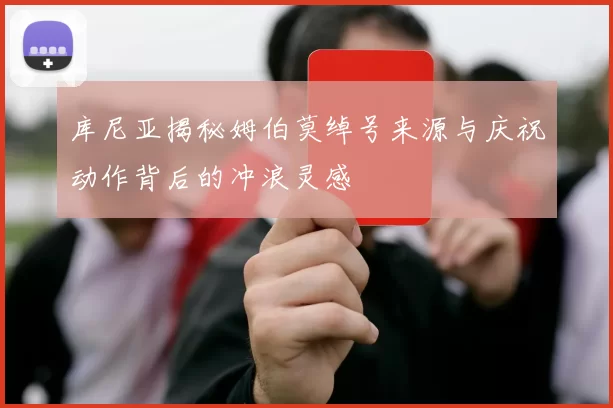 库尼亚揭秘姆伯莫绰号来源与庆祝动作背后的冲浪灵感