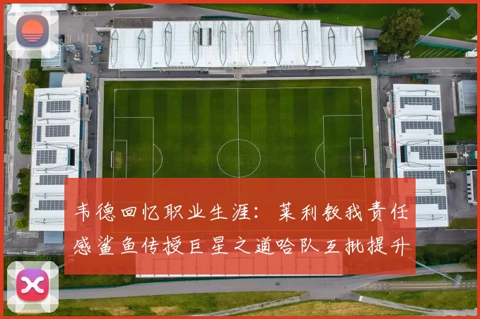韦德回忆职业生涯：莱利教我责任感鲨鱼传授巨星之道哈队互批提升自我