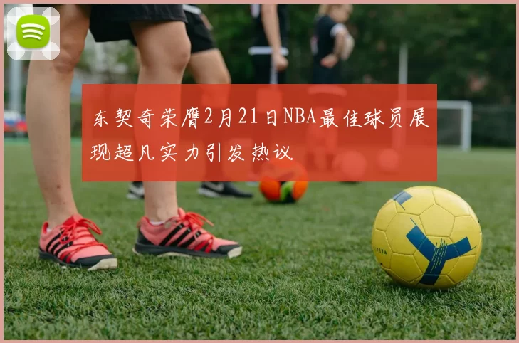 东契奇荣膺2月21日NBA最佳球员展现超凡实力引发热议
